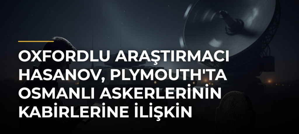 Oxfordlu araştırmacı Hasanov, Plymouth’ta Osmanlı askerlerinin kabirlerine ilişkin bulgular paylaştı