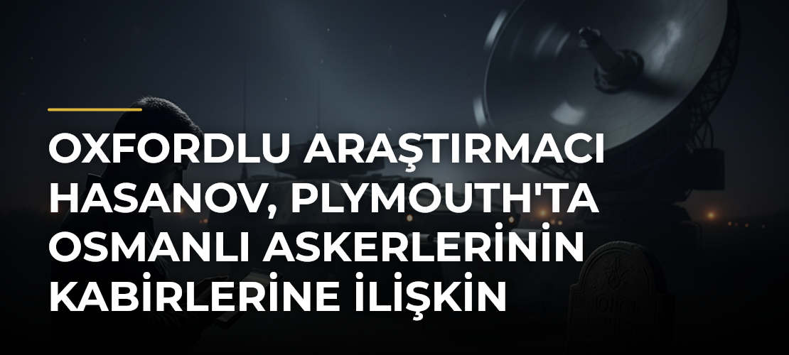 Oxfordlu araştırmacı Hasanov, Plymouth'ta Osmanlı askerlerinin kabirlerine ilişkin bulgular paylaştı - Mirat Haber