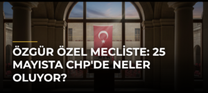 Özgür Özel Mecliste: 25 Mayısta CHP’de Neler Oluyor?