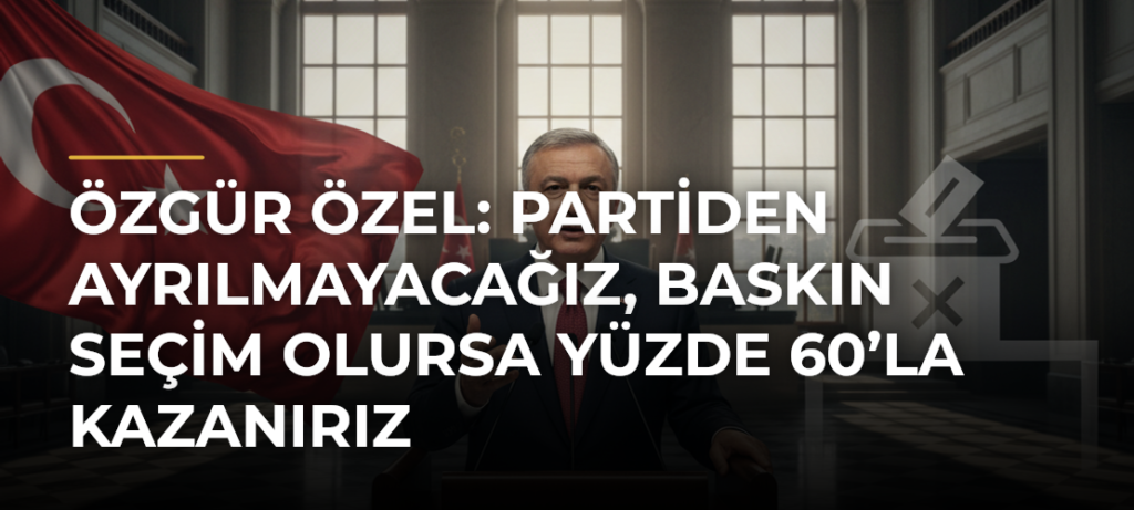 Özgür Özel: Partiden ayrılmayacağız, baskın seçim olursa yüzde 60’la kazanırız