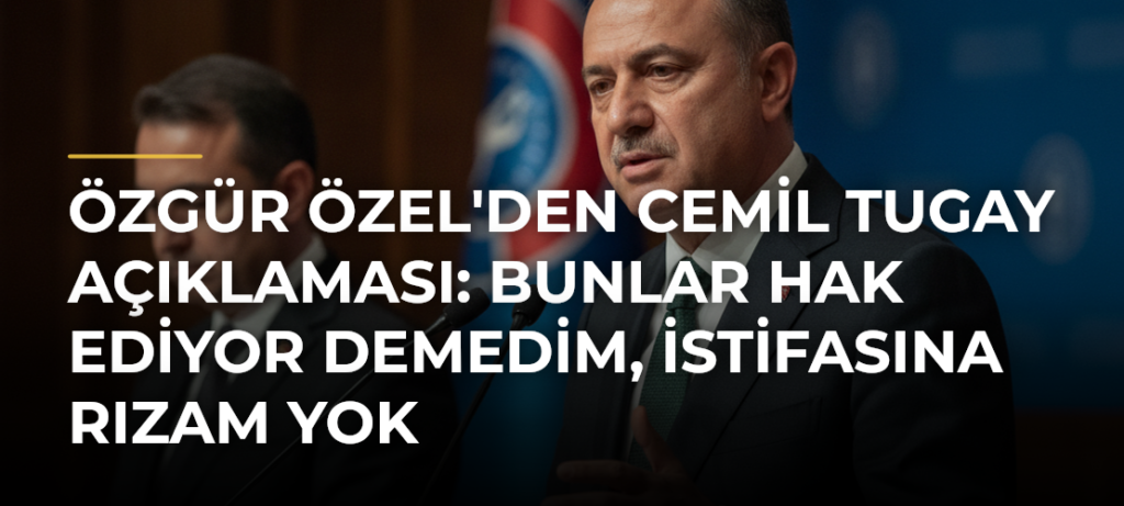 Özgür Özel’den Cemil Tugay Açıklaması: Bunlar Hak Ediyor Demedim, İstifasına Rızam Yok