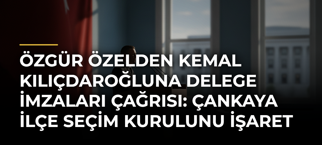 Özgür Özelden Kemal Kılıçdaroğluna delege imzaları çağrısı: Çankaya İlçe Seçim Kurulunu işaret etti - Cumhuriyet