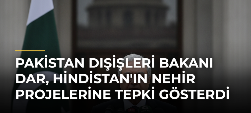 Pakistan Dışişleri Bakanı Dar, Hindistan’ın Nehir Projelerine Tepki Gösterdi