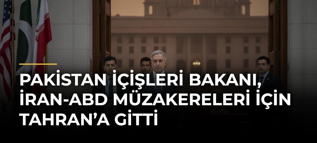 Pakistan İçişleri Bakanı, İran-ABD müzakereleri için Tahran’a gitti