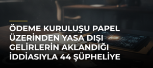 Ödeme kuruluşu Papel üzerinden yasa dışı gelirlerin aklandığı iddiasıyla 44 şüpheliye iddianame