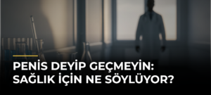 Penis Deyip Geçmeyin: Sağlık İçin Ne Söylüyor?