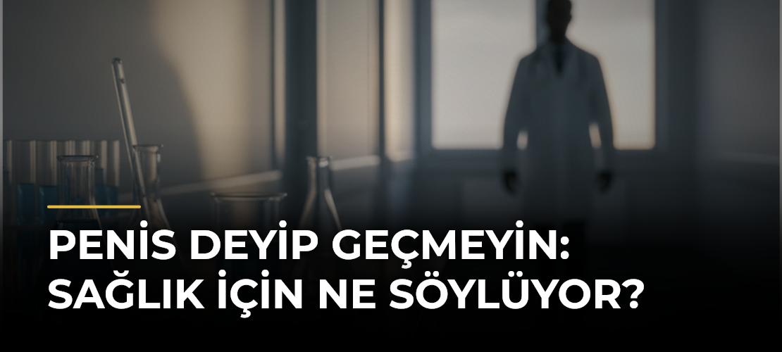 Penis Deyip Geçmeyin: Sağlık İçin Ne Söylüyor?