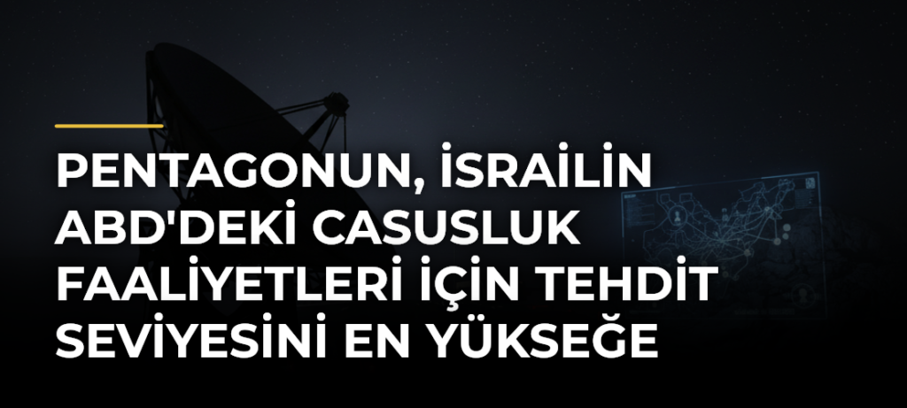 Pentagonun, İsrailin ABD’deki Casusluk Faaliyetleri için Tehdit Seviyesini En Yükseğe Çıkardığı İddiası