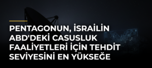 Pentagonun, İsrailin ABD’deki Casusluk Faaliyetleri için Tehdit Seviyesini En Yükseğe Çıkardığı İddiası