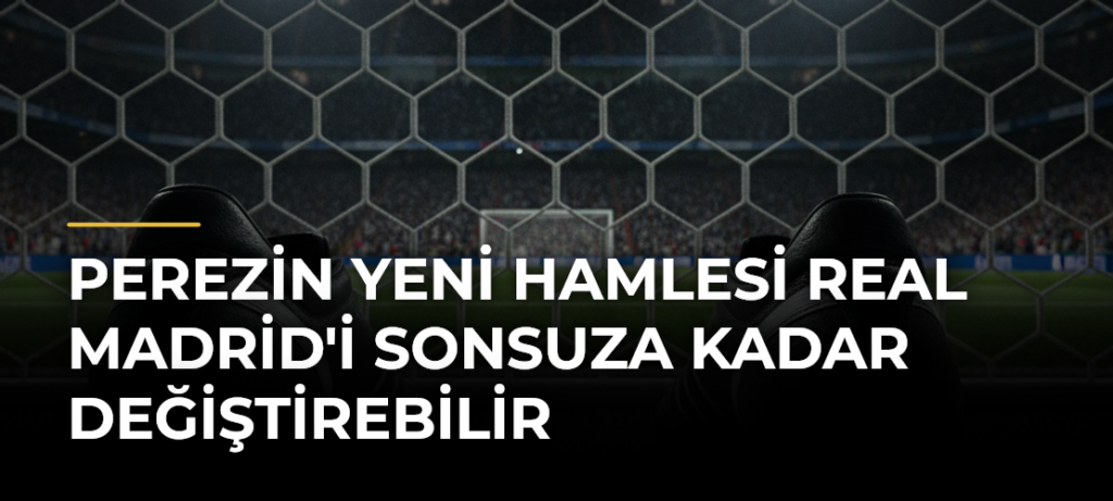 Perezin Yeni Hamlesi Real Madrid’i Sonsuza Kadar Değiştirebilir