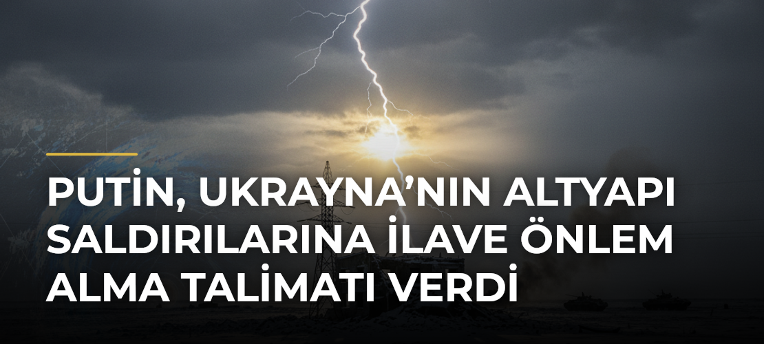 Putin, Ukrayna’nın altyapı saldırılarına ilave önlem alma talimatı verdi