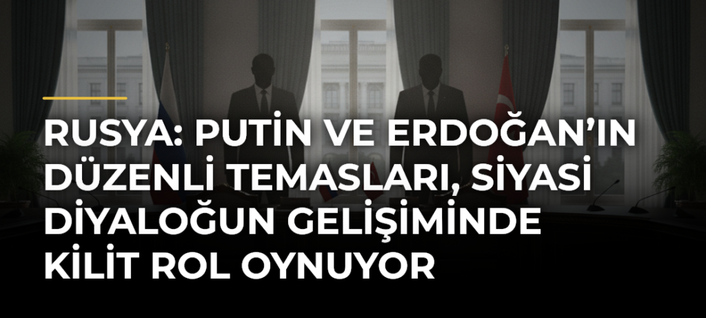 Rusya: Putin ve Erdoğan’ın Düzenli Temasları, Siyasi Diyaloğun Gelişiminde Kilit Rol Oynuyor