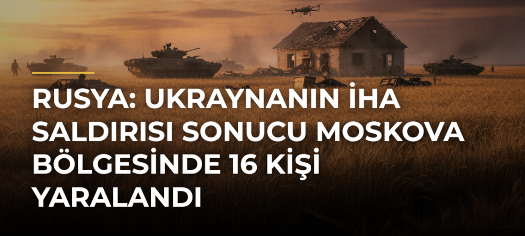 Rusya: Ukraynanın İHA saldırısı sonucu Moskova bölgesinde 16 kişi yaralandı