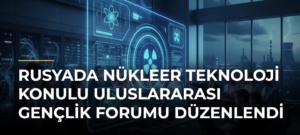 Rusyada Nükleer Teknoloji Konulu Uluslararası Gençlik Forumu Düzenlendi