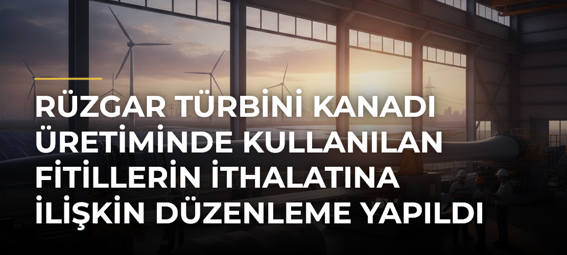 Rüzgar türbini kanadı üretiminde kullanılan fitillerin ithalatına ilişkin düzenleme yapıldı