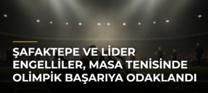 Şafaktepe ve Lider Engelliler, Masa Tenisinde Olimpik Başarıya Odaklandı
