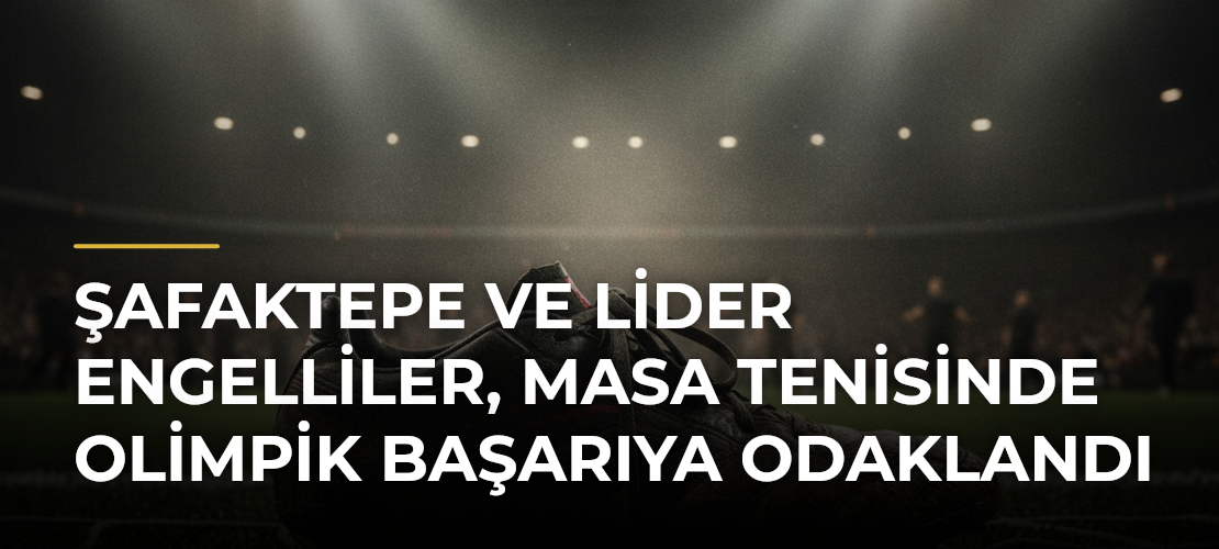 Şafaktepe ve Lider Engelliler, Masa Tenisinde Olimpik Başarıya Odaklandı - Mirat Haber