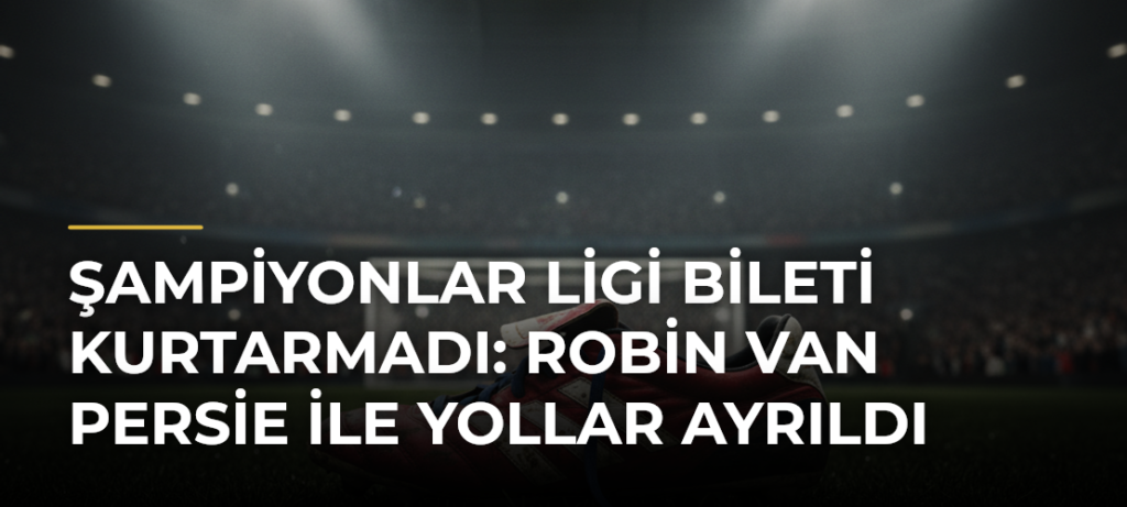 Şampiyonlar Ligi bileti kurtarmadı: Robin van Persie ile yollar ayrıldı