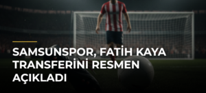 Samsunspor, Fatih Kaya Transferini Resmen Açıkladı