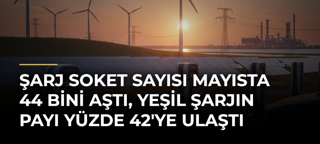 Şarj Soket Sayısı Mayısta 44 Bini Aştı, Yeşil Şarjın Payı Yüzde 42’ye Ulaştı