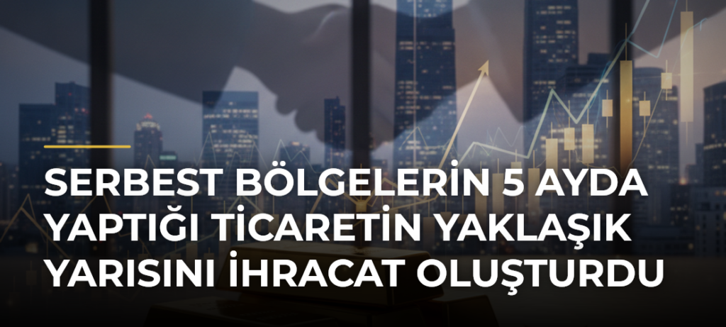 Serbest bölgelerin 5 ayda yaptığı ticaretin yaklaşık yarısını ihracat oluşturdu