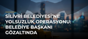 Silivri Belediyesi’ne Yolsuzluk Operasyonu: Belediye Başkanı Gözaltında