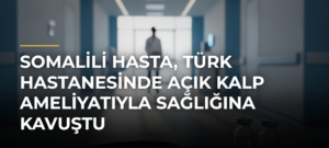 Somalili hasta, Türk hastanesinde açık kalp ameliyatıyla sağlığına kavuştu