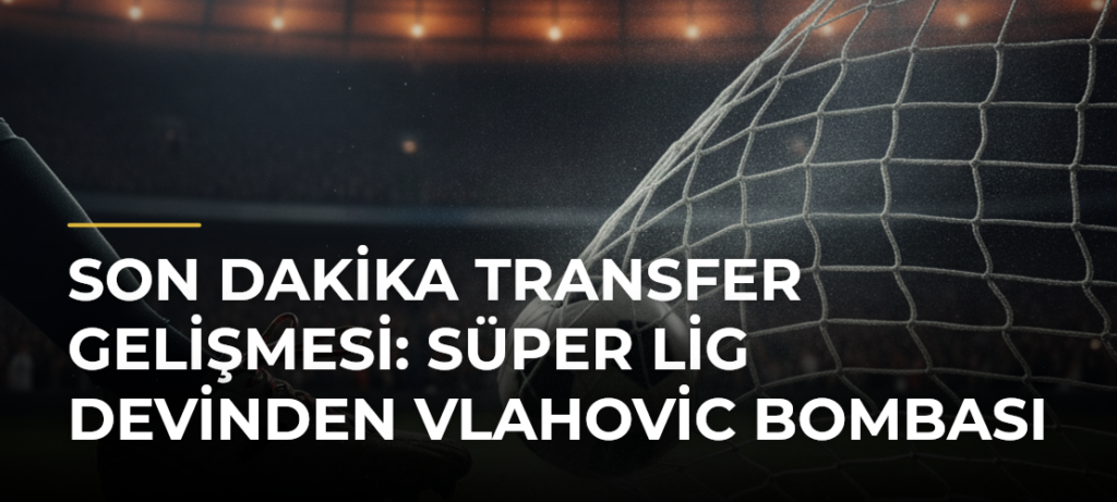 Son Dakika Transfer Gelişmesi: Süper Lig Devinden Vlahovic Bombası