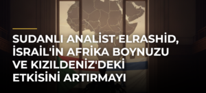 Sudanlı analist Elrashid, İsrail’in Afrika Boynuzu ve Kızıldeniz’deki etkisini artırmayı hedeflediğini savundu