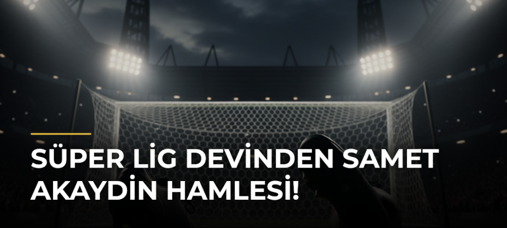 Süper Lig devinden Samet Akaydin hamlesi!