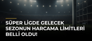 Süper Ligde Gelecek Sezonun Harcama Limitleri Belli Oldu!