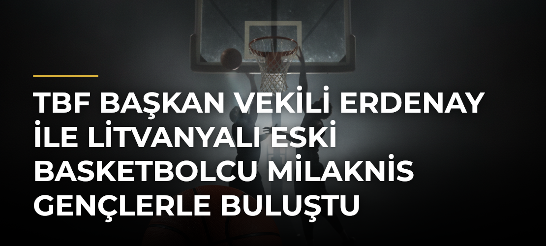 TBF Başkan Vekili Erdenay ile Litvanyalı Eski Basketbolcu Milaknis Gençlerle Buluştu - Mirat Haber