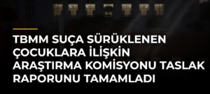 TBMM Suça Sürüklenen Çocuklara İlişkin Araştırma Komisyonu Taslak Raporunu Tamamladı