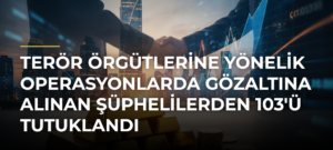 Terör örgütlerine yönelik operasyonlarda gözaltına alınan şüphelilerden 103’ü tutuklandı