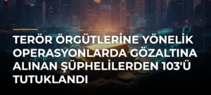 Terör örgütlerine yönelik operasyonlarda gözaltına alınan şüphelilerden 103’ü tutuklandı