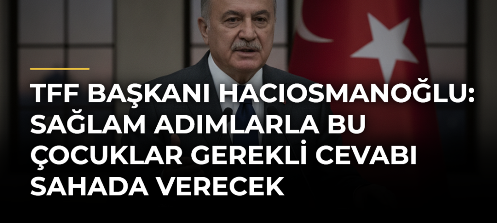 TFF Başkanı Hacıosmanoğlu: Sağlam adımlarla bu çocuklar gerekli cevabı sahada verecek