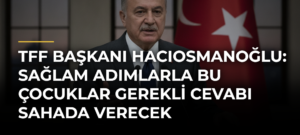 TFF Başkanı Hacıosmanoğlu: Sağlam adımlarla bu çocuklar gerekli cevabı sahada verecek