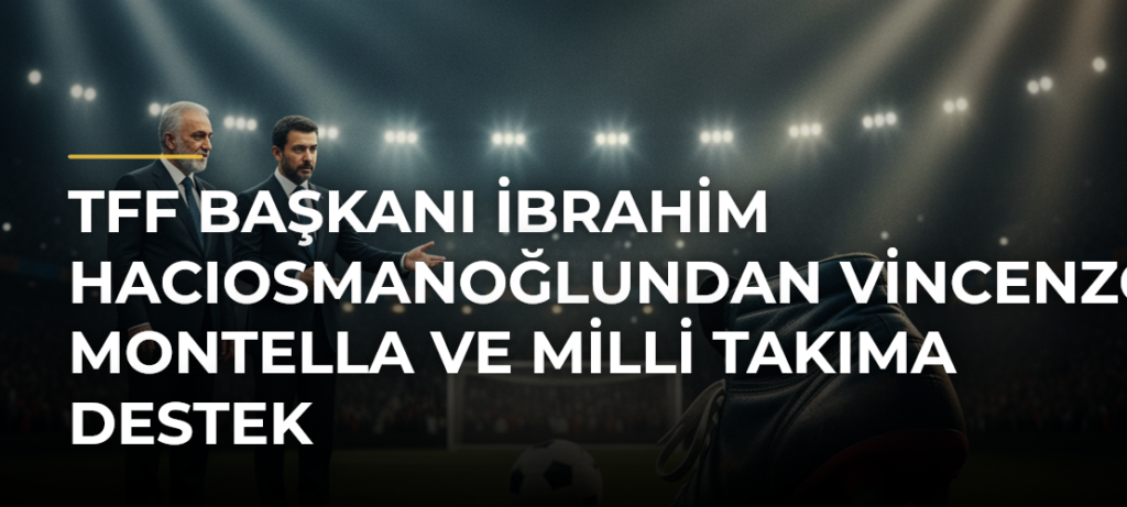 TFF Başkanı İbrahim Hacıosmanoğlundan Vincenzo Montella ve milli takıma destek