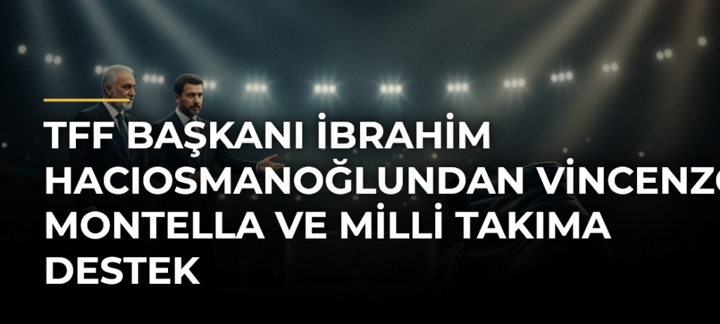 TFF Başkanı İbrahim Hacıosmanoğlundan Vincenzo Montella ve milli takıma destek