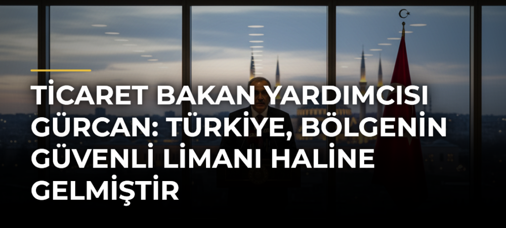 Ticaret Bakan Yardımcısı Gürcan: Türkiye, bölgenin güvenli limanı haline gelmiştir