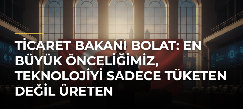 Ticaret Bakanı Bolat: En büyük önceliğimiz, teknolojiyi sadece tüketen değil üreten