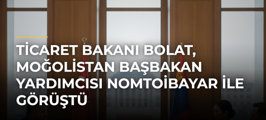 Ticaret Bakanı Bolat, Moğolistan Başbakan Yardımcısı Nomtoibayar ile görüştü