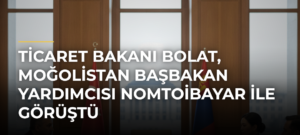 Ticaret Bakanı Bolat, Moğolistan Başbakan Yardımcısı Nomtoibayar ile görüştü