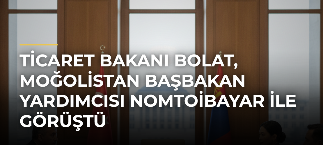 Ticaret Bakanı Bolat, Moğolistan Başbakan Yardımcısı Nomtoibayar ile görüştü - Mirat Haber