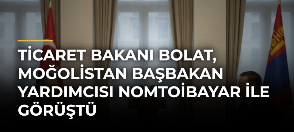 Ticaret Bakanı Bolat, Moğolistan Başbakan Yardımcısı Nomtoibayar ile görüştü