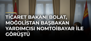 Ticaret Bakanı Bolat, Moğolistan Başbakan Yardımcısı Nomtoibayar ile görüştü