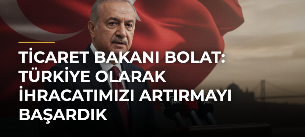 Ticaret Bakanı Bolat: Türkiye Olarak İhracatımızı Artırmayı Başardık