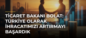Ticaret Bakanı Bolat: Türkiye Olarak İhracatımızı Artırmayı Başardık