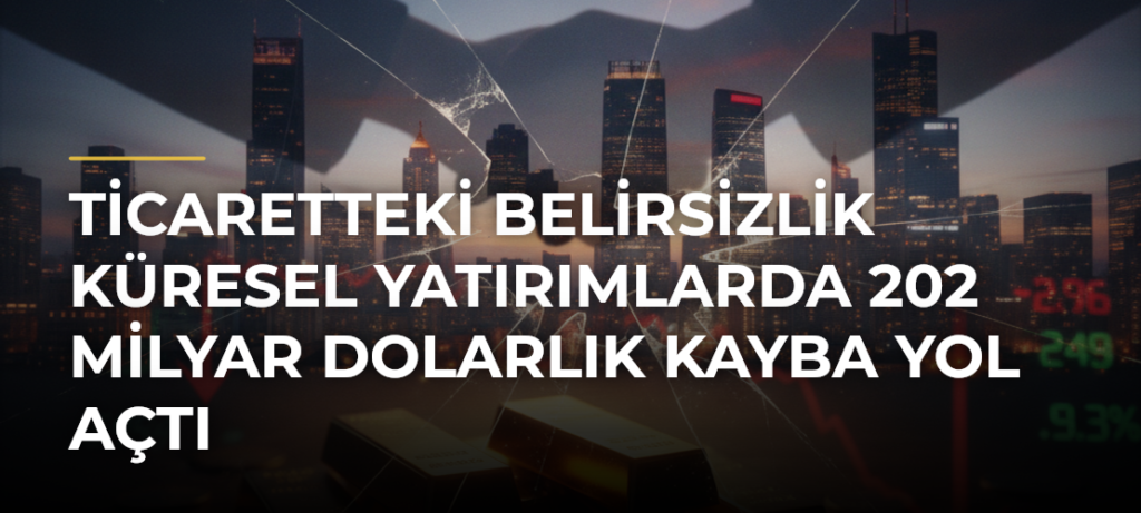 Ticaretteki belirsizlik küresel yatırımlarda 202 milyar dolarlık kayba yol açtı