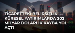 Ticaretteki belirsizlik küresel yatırımlarda 202 milyar dolarlık kayba yol açtı